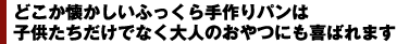 どこか懐かしいふっくら手作りパンは子供たちだけでなく大人のおやつにも喜ばれます